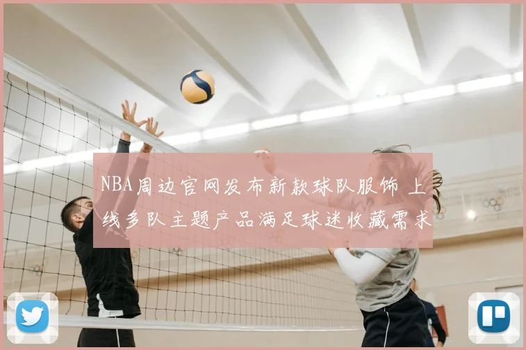 NBA周边官网发布新款球队服饰 上线多队主题产品满足球迷收藏需求