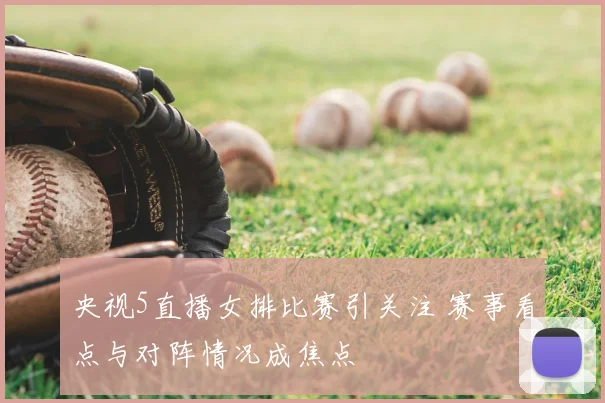 央视5直播女排比赛引关注 赛事看点与对阵情况成焦点