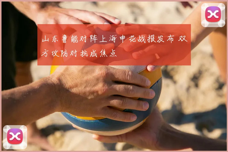 山东鲁能对阵上海申花战报发布 双方攻防对抗成焦点