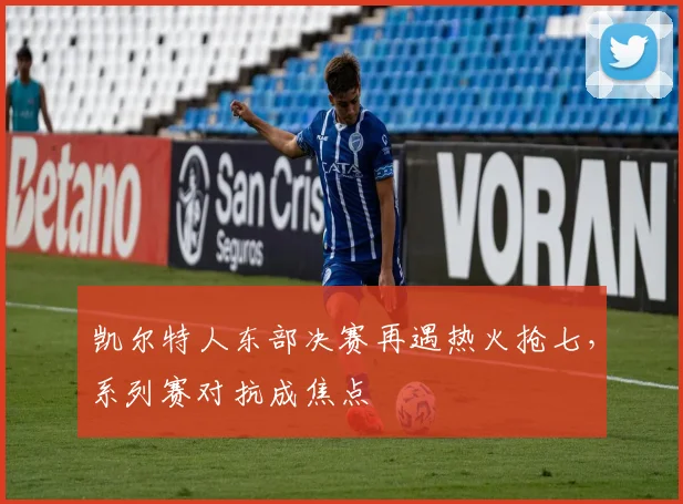 凯尔特人东部决赛再遇热火抢七，系列赛对抗成焦点